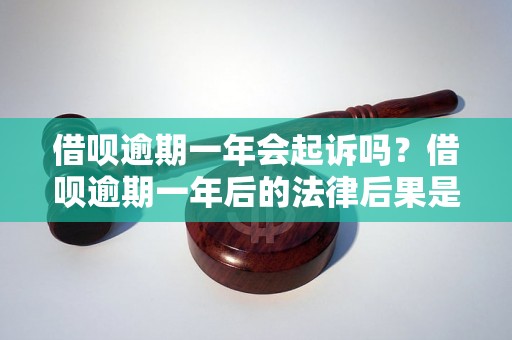 借呗逾期一年会起诉吗？借呗逾期一年后的法律后果是什么？