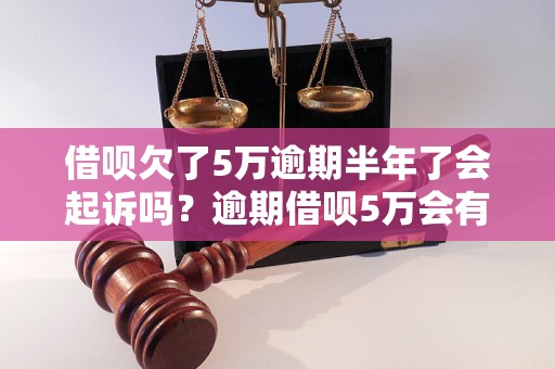 借呗欠了5万逾期半年了会起诉吗？逾期借呗5万会有什么后果？