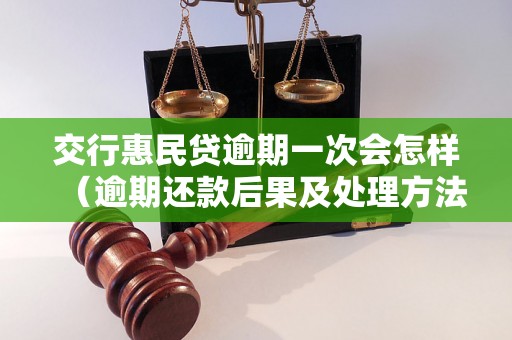 交行惠民贷逾期一次会怎样（逾期还款后果及处理方法）