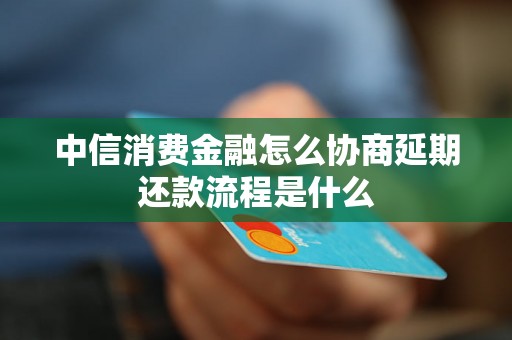 中信消费金融怎么协商延期还款流程是什么