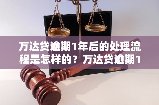 万达贷逾期1年后的处理流程是怎样的？万达贷逾期1年后会有哪些后果及风险？万达贷逾期1年后如何解决问题及避免进一步损失？