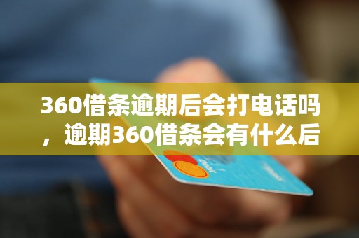 360借条逾期后会打电话吗，逾期360借条会有什么后果