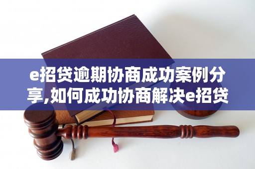 e招贷逾期协商成功案例分享,如何成功协商解决e招贷逾期问题