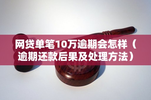 网贷单笔10万逾期会怎样（逾期还款后果及处理方法）