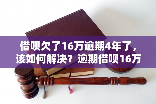 借呗欠了16万逾期4年了，该如何解决？逾期借呗16万如何处理？