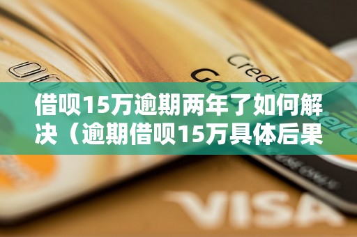 借呗15万逾期两年了如何解决（逾期借呗15万具体后果分析）