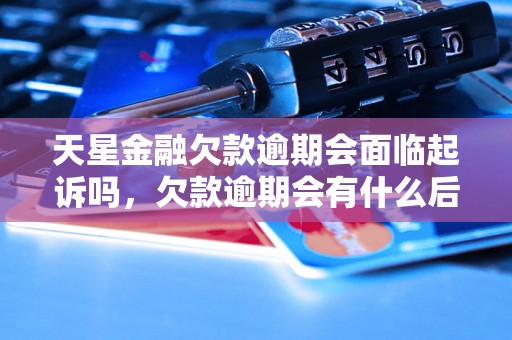 天星金融欠款逾期会面临起诉吗，欠款逾期会有什么后果