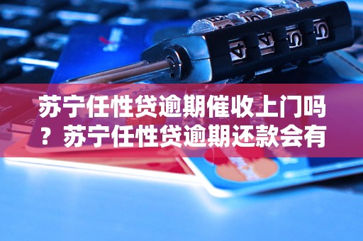 苏宁任性贷逾期催收上门吗？苏宁任性贷逾期还款会有什么后果？