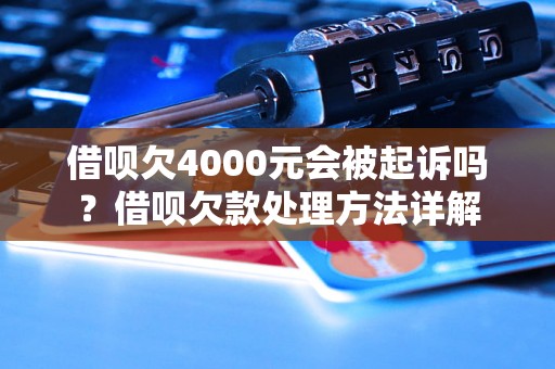 借呗欠4000元会被起诉吗？借呗欠款处理方法详解