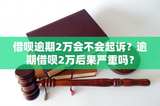 借呗逾期2万会不会起诉？逾期借呗2万后果严重吗？