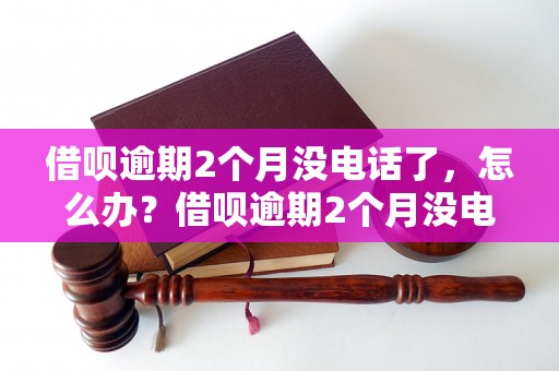 借呗逾期2个月没电话了，怎么办？借呗逾期2个月没电话怎么处理？