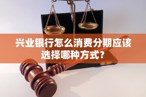 兴业银行怎么消费分期应该选择哪种方式？