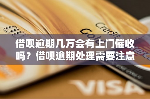 借呗逾期几万会有上门催收吗？借呗逾期处理需要注意什么？