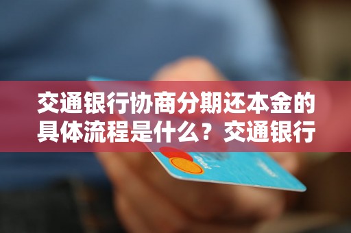 交通银行协商分期还本金的具体流程是什么？交通银行协商分期还本金的条件有哪些？