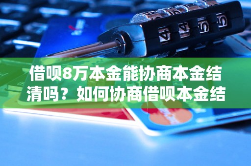 借呗8万本金能协商本金结清吗？如何协商借呗本金结清