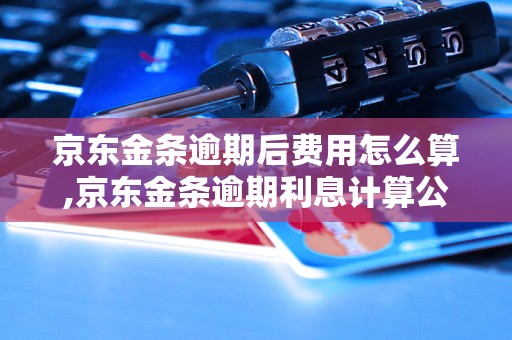 京东金条逾期后费用怎么算,京东金条逾期利息计算公式