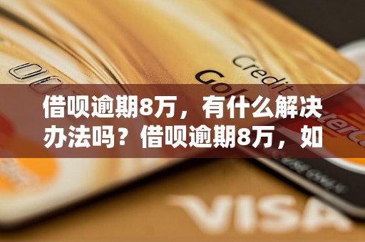 借呗逾期8万，有什么解决办法吗？借呗逾期8万，如何避免被起诉？借呗逾期8万，应该如何处理？借呗逾期8万，被起诉后会有什么后果？借呗逾期8万，如何合理还款避免法律纠纷？