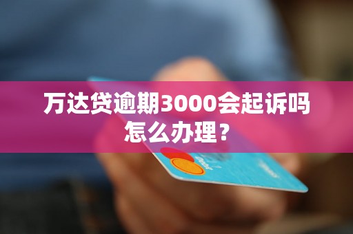 万达贷逾期3000会起诉吗怎么办理？