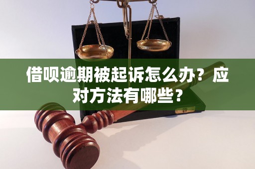 借呗逾期被起诉怎么办？应对方法有哪些？