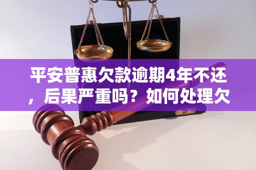 平安普惠欠款逾期4年不还，后果严重吗？如何处理欠款问题？