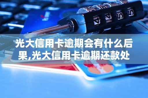 光大信用卡逾期会有什么后果,光大信用卡逾期还款处理方法