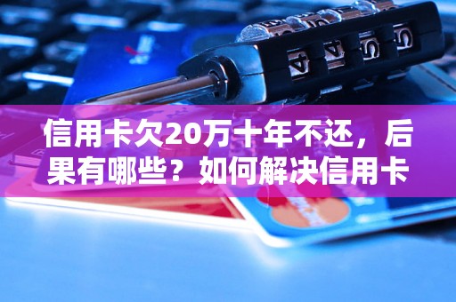 信用卡欠20万十年不还，后果有哪些？如何解决信用卡欠款问题？