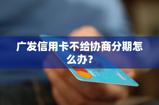 广发信用卡不给协商分期怎么办？