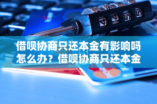 借呗协商只还本金有影响吗怎么办？借呗协商只还本金对信用有影响吗？