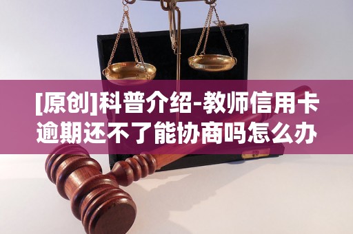[原创]科普介绍-教师信用卡逾期还不了能协商吗怎么办-教师信用卡逾期还不了能协商吗怎么办呢
