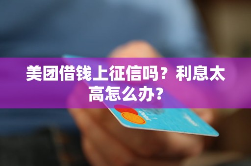 美团借钱上征信吗？利息太高怎么办？