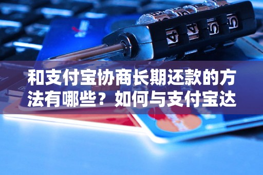 和支付宝协商长期还款的方法有哪些？如何与支付宝达成长期还款协议？