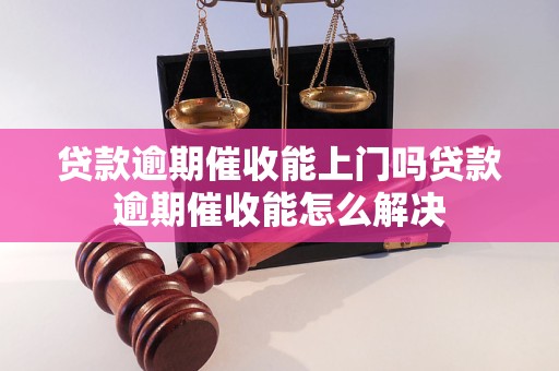 贷款逾期催收能上门吗贷款逾期催收能怎么解决