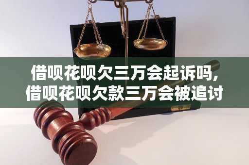 借呗花呗欠三万会起诉吗,借呗花呗欠款三万会被追讨吗