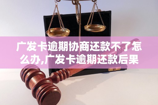 广发卡逾期协商还款不了怎么办,广发卡逾期还款后果及解决办法