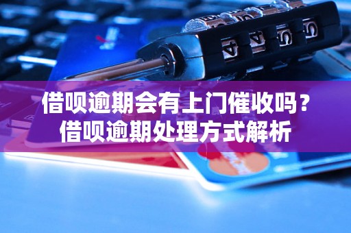 借呗逾期会有上门催收吗？借呗逾期处理方式解析