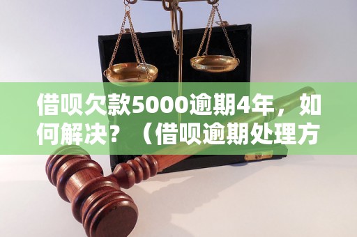 借呗欠款5000逾期4年，如何解决？（借呗逾期处理方法详解）