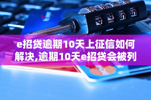 e招贷逾期10天上征信如何解决,逾期10天e招贷会被列入征信吗