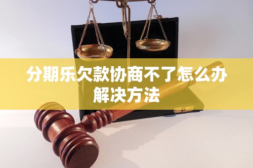 分期乐欠款协商不了怎么办解决方法