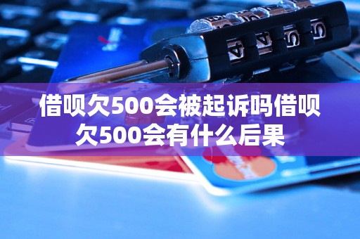 借呗欠500会被起诉吗借呗欠500会有什么后果