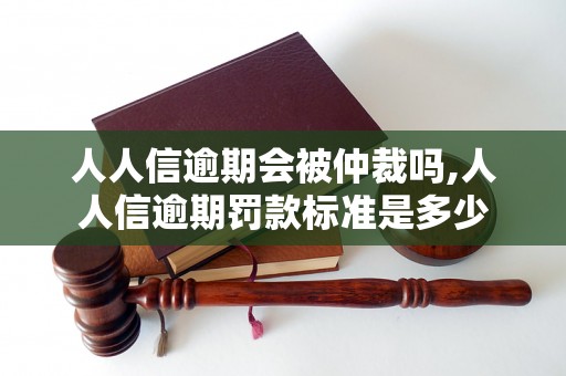 人人信逾期会被仲裁吗,人人信逾期罚款标准是多少