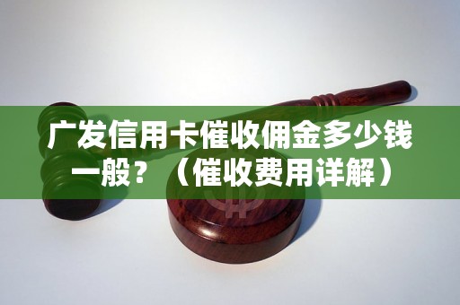 广发信用卡催收佣金多少钱一般？（催收费用详解）