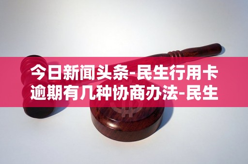 今日新闻头条-民生行用卡逾期有几种协商办法-民生信用卡逾期协商技巧