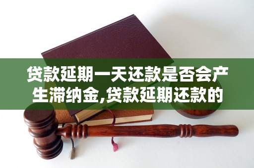 贷款延期一天还款是否会产生滞纳金,贷款延期还款的具体操作流程