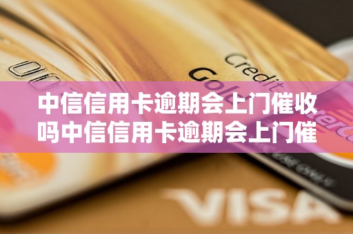 中信信用卡逾期会上门催收吗中信信用卡逾期会上门催收吗？