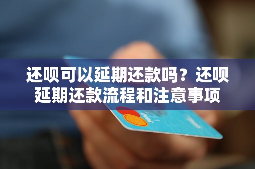 还呗可以延期还款吗？还呗延期还款流程和注意事项