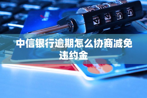 中信银行逾期怎么协商减免违约金