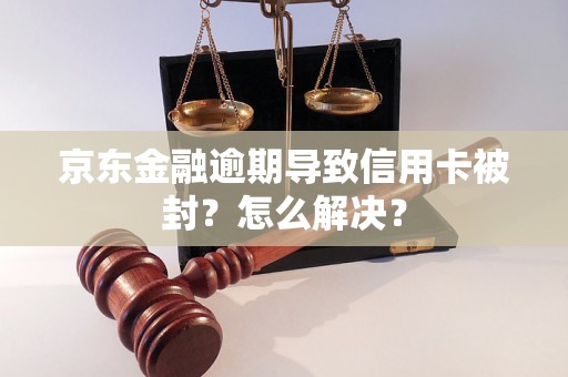 京东金融逾期导致信用卡被封？怎么解决？