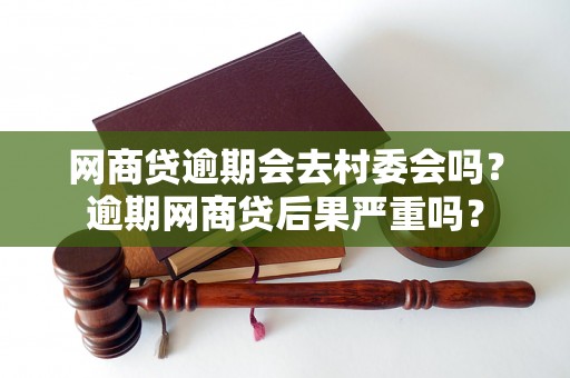 网商贷逾期会去村委会吗？逾期网商贷后果严重吗？