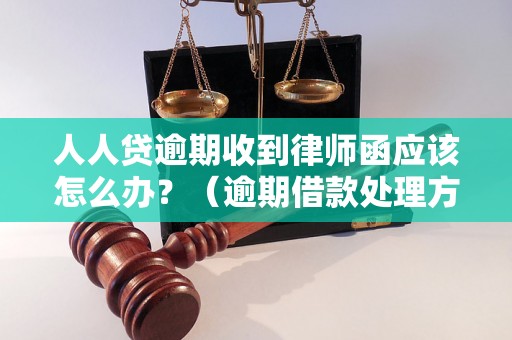 人人贷逾期收到律师函应该怎么办？（逾期借款处理方法详解）