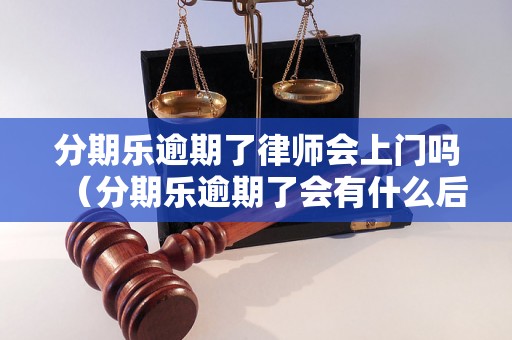 分期乐逾期了律师会上门吗（分期乐逾期了会有什么后果）